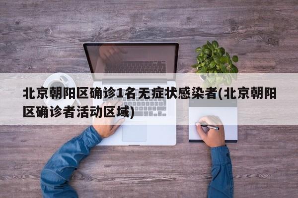 北京朝阳区确诊1名无症状感染者(北京朝阳区确诊者活动区域)