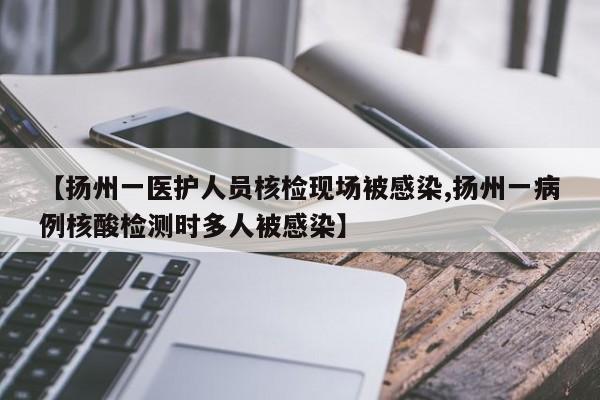 【扬州一医护人员核检现场被感染,扬州一病例核酸检测时多人被感染】