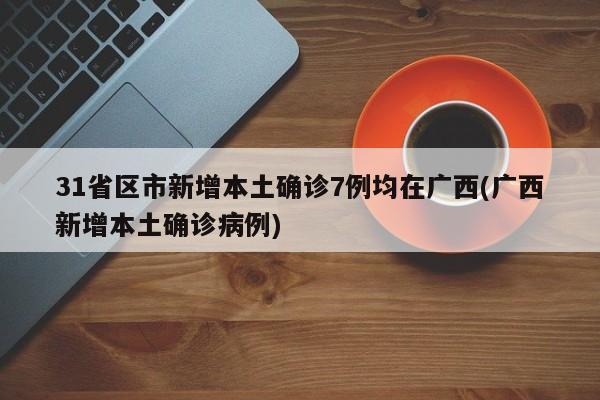 31省区市新增本土确诊7例均在广西(广西新增本土确诊病例)