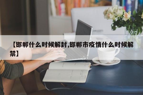 【邯郸什么时候解封,邯郸市疫情什么时候解禁】