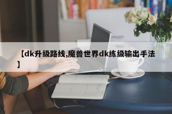 【dk升级路线,魔兽世界dk练级输出手法】