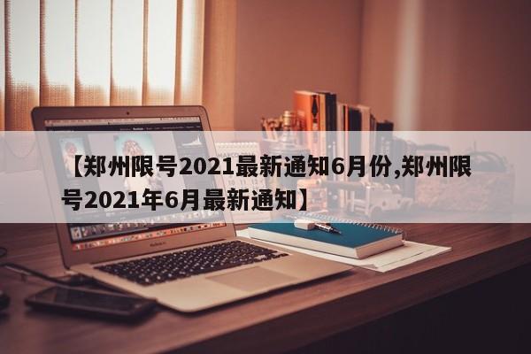 【郑州限号2021最新通知6月份,郑州限号2021年6月最新通知】
