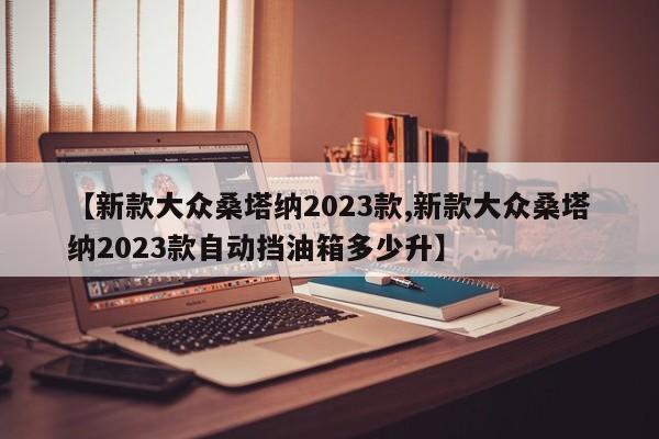 【新款大众桑塔纳2023款,新款大众桑塔纳2023款自动挡油箱多少升】