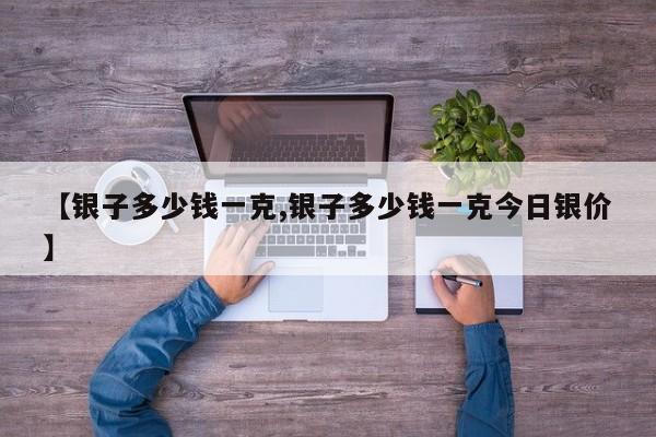 【银子多少钱一克,银子多少钱一克今日银价】