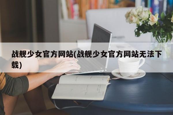 战舰少女官方网站(战舰少女官方网站无法下载)