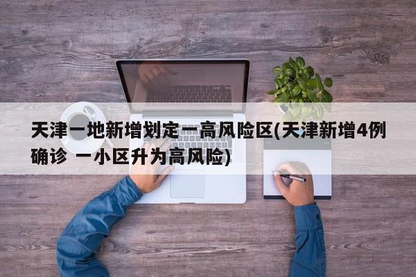天津一地新增划定一高风险区(天津新增4例确诊 一小区升为高风险)