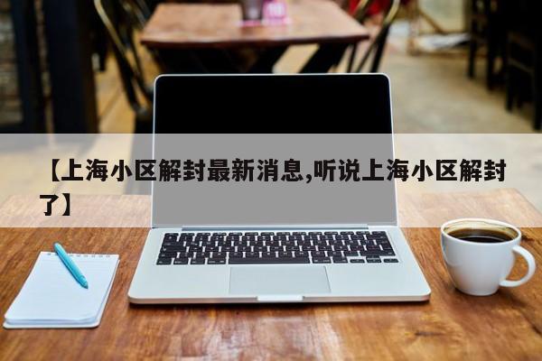 【上海小区解封最新消息,听说上海小区解封了】