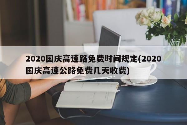 2020国庆高速路免费时间规定(2020国庆高速公路免费几天收费)