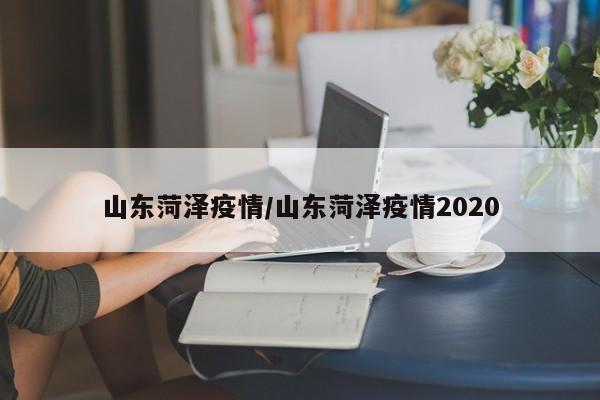 山东菏泽疫情/山东菏泽疫情2020