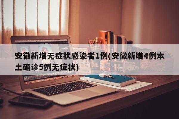 安徽新增无症状感染者1例(安徽新增4例本土确诊5例无症状)