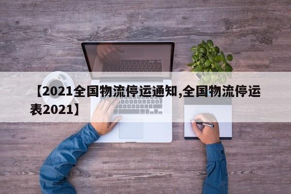 【2021全国物流停运通知,全国物流停运表2021】