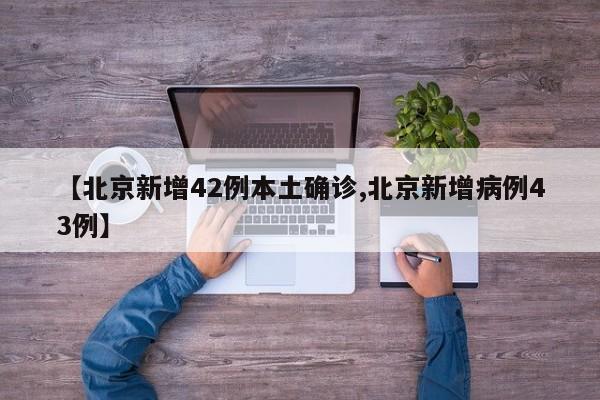 【北京新增42例本土确诊,北京新增病例43例】