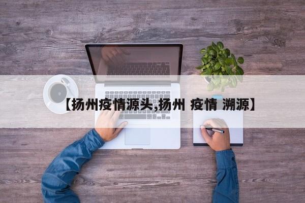 【扬州疫情源头,扬州 疫情 溯源】