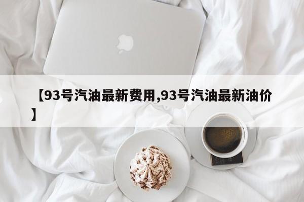 【93号汽油最新费用,93号汽油最新油价】