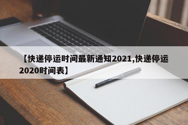【快递停运时间最新通知2021,快递停运2020时间表】