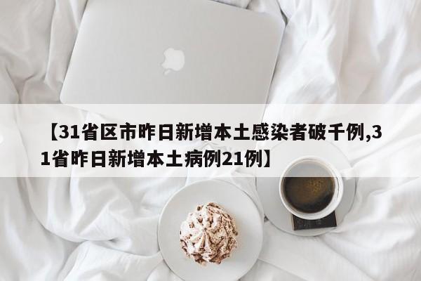 【31省区市昨日新增本土感染者破千例,31省昨日新增本土病例21例】