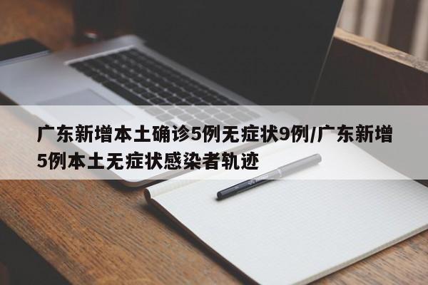 广东新增本土确诊5例无症状9例/广东新增5例本土无症状感染者轨迹