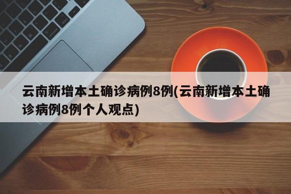 云南新增本土确诊病例8例(云南新增本土确诊病例8例个人观点)