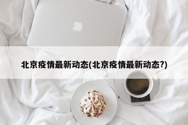 北京疫情最新动态(北京疫情最新动态?)