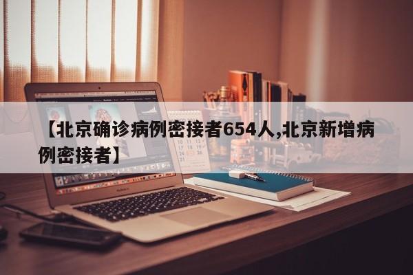 【北京确诊病例密接者654人,北京新增病例密接者】