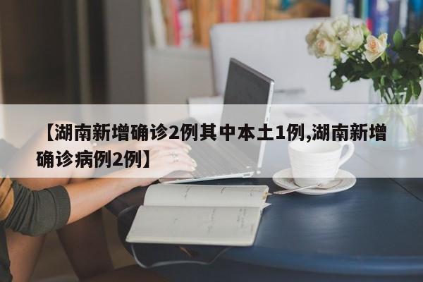 【湖南新增确诊2例其中本土1例,湖南新增确诊病例2例】