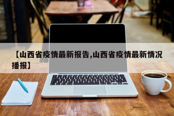 【山西省疫情最新报告,山西省疫情最新情况播报】