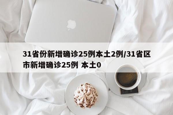 31省份新增确诊25例本土2例/31省区市新增确诊25例 本土0