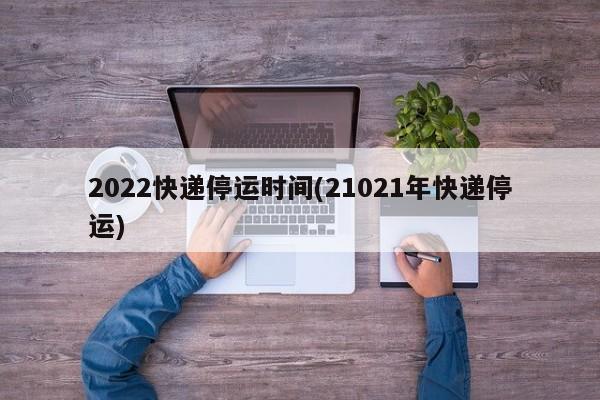 2022快递停运时间(21021年快递停运)