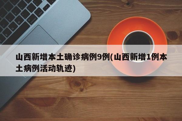 山西新增本土确诊病例9例(山西新增1例本土病例活动轨迹)