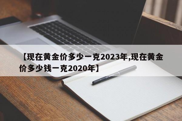 【现在黄金价多少一克2023年,现在黄金价多少钱一克2020年】
