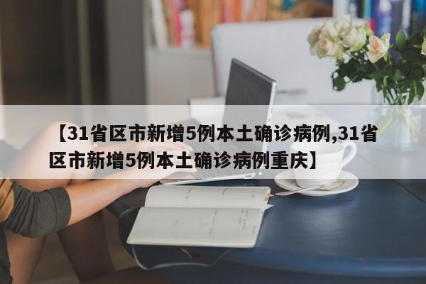 【31省区市新增5例本土确诊病例,31省区市新增5例本土确诊病例重庆】
