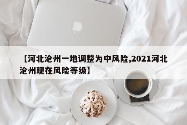 【河北沧州一地调整为中风险,2021河北沧州现在风险等级】