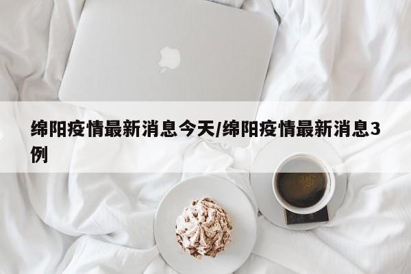 绵阳疫情最新消息今天/绵阳疫情最新消息3例