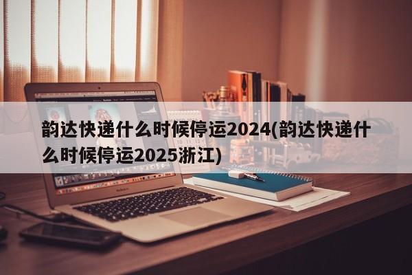 韵达快递什么时候停运2024(韵达快递什么时候停运2025浙江)