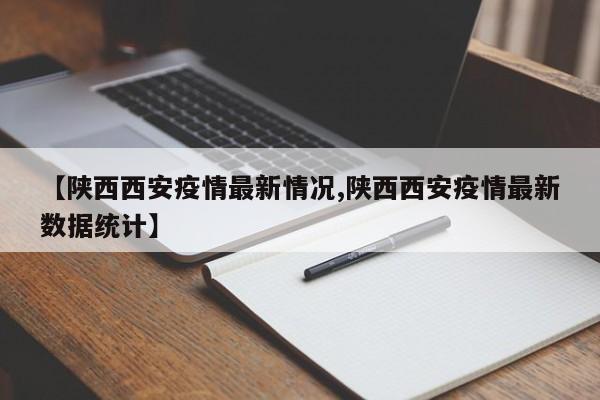 【陕西西安疫情最新情况,陕西西安疫情最新数据统计】