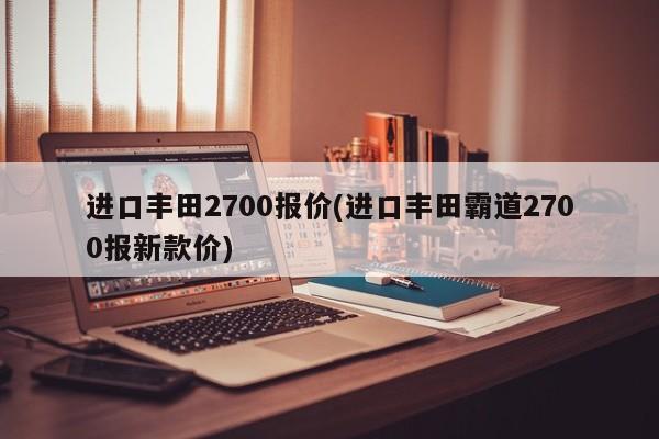 进口丰田2700报价(进口丰田霸道2700报新款价)