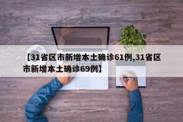 【31省区市新增本土确诊61例,31省区市新增本土确诊69例】