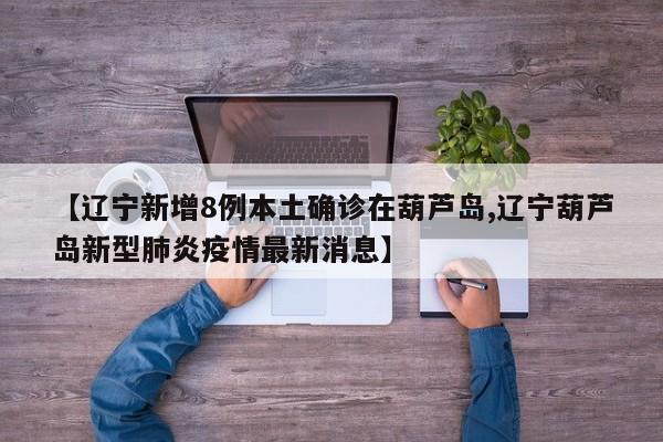 【辽宁新增8例本土确诊在葫芦岛,辽宁葫芦岛新型肺炎疫情最新消息】