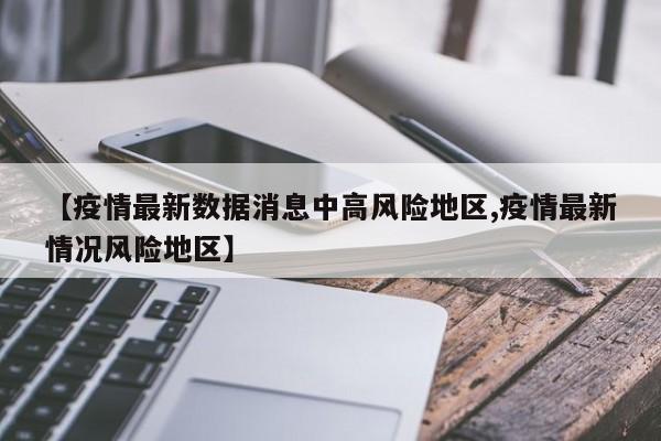 【疫情最新数据消息中高风险地区,疫情最新情况风险地区】