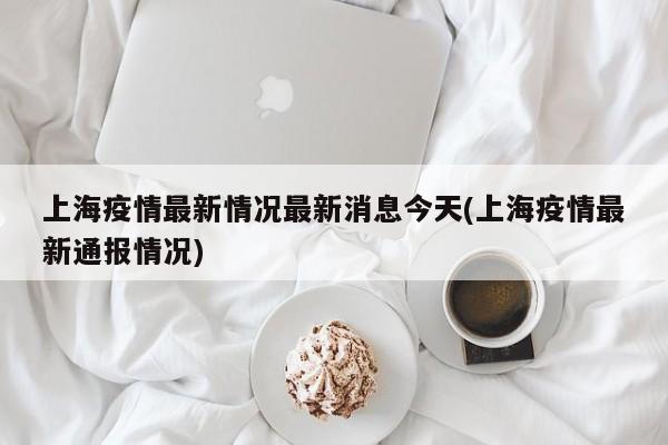 上海疫情最新情况最新消息今天(上海疫情最新通报情况)