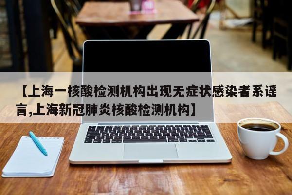 【上海一核酸检测机构出现无症状感染者系谣言,上海新冠肺炎核酸检测机构】