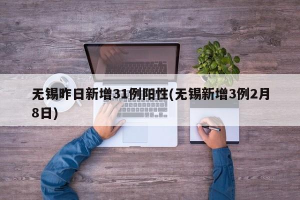 无锡昨日新增31例阳性(无锡新增3例2月8日)