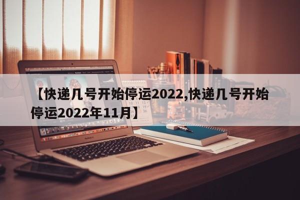 【快递几号开始停运2022,快递几号开始停运2022年11月】