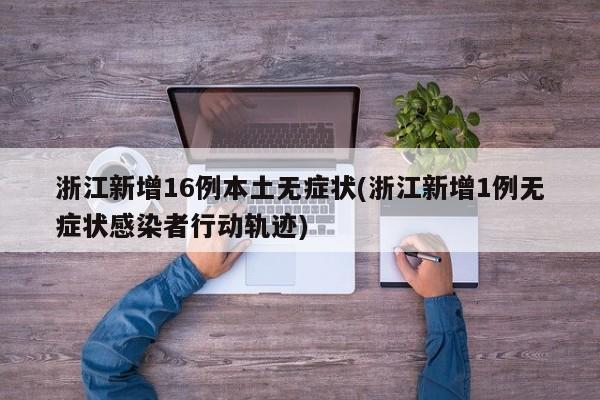 浙江新增16例本土无症状(浙江新增1例无症状感染者行动轨迹)