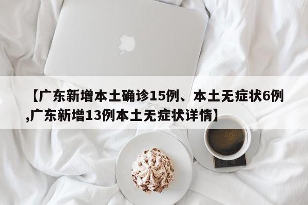 【广东新增本土确诊15例、本土无症状6例,广东新增13例本土无症状详情】