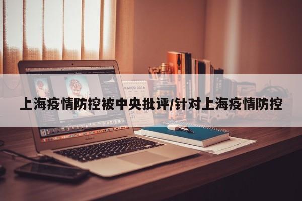 上海疫情防控被中央批评/针对上海疫情防控
