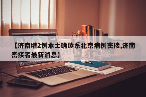 【济南增2例本土确诊系北京病例密接,济南密接者最新消息】