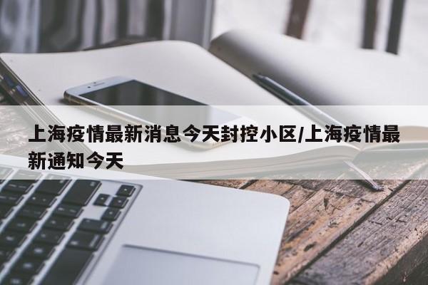 上海疫情最新消息今天封控小区/上海疫情最新通知今天