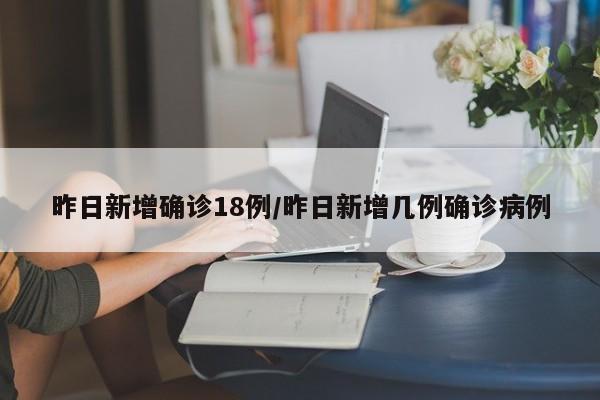 昨日新增确诊18例/昨日新增几例确诊病例