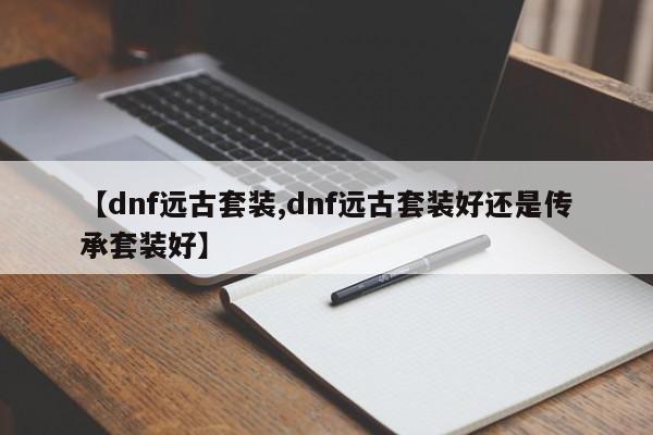 【dnf远古套装,dnf远古套装好还是传承套装好】